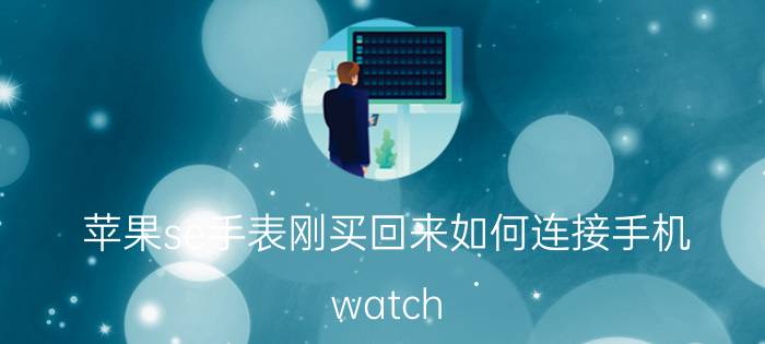 苹果se手表刚买回来如何连接手机 watch se怎么连接手机？